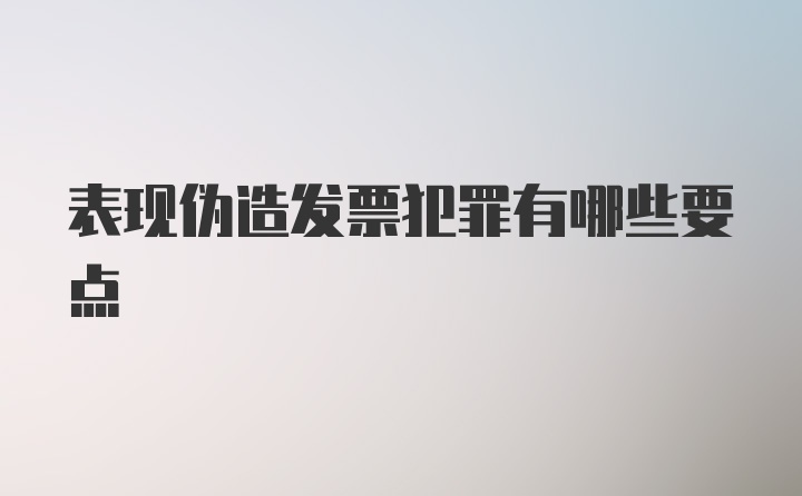 表现伪造发票犯罪有哪些要点