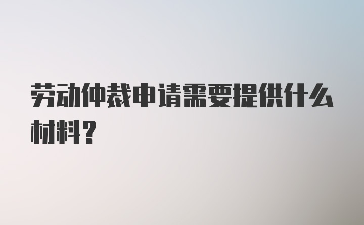 劳动仲裁申请需要提供什么材料?