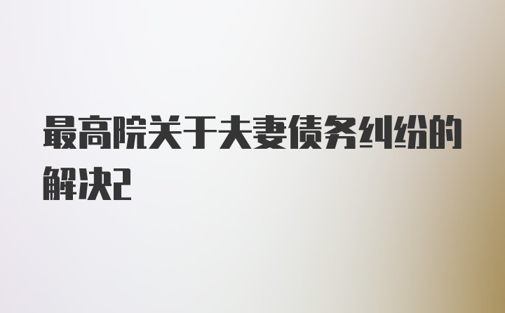 最高院关于夫妻债务纠纷的解决2