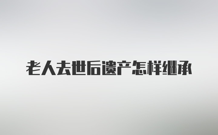 老人去世后遗产怎样继承