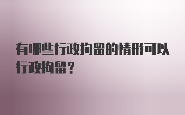 有哪些行政拘留的情形可以行政拘留？