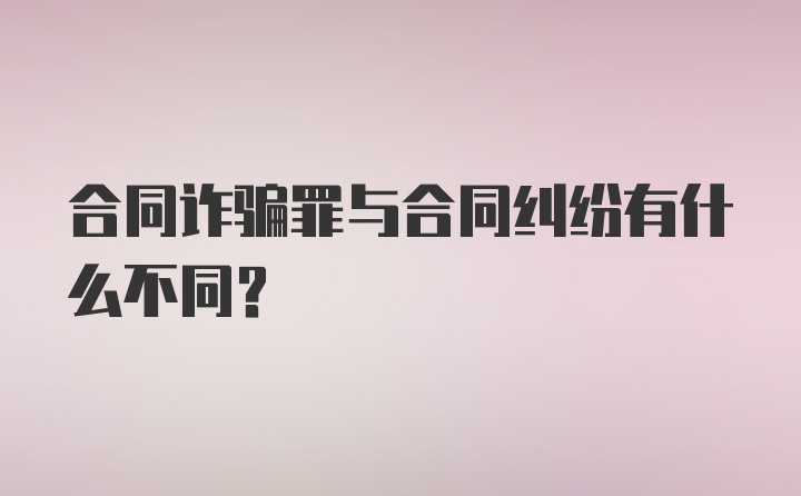 合同诈骗罪与合同纠纷有什么不同？