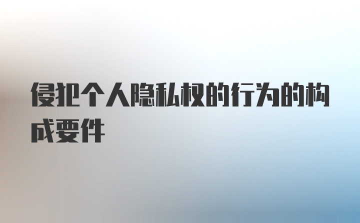 侵犯个人隐私权的行为的构成要件