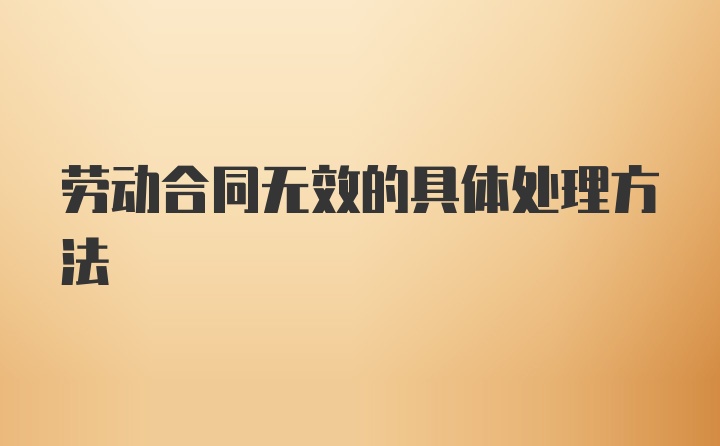 劳动合同无效的具体处理方法