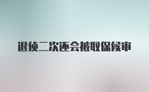 退侦二次还会被取保候审