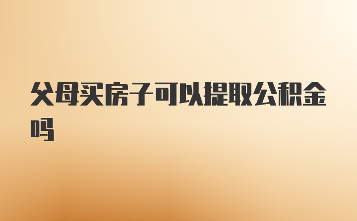 父母买房子可以提取公积金吗