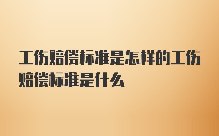 工伤赔偿标准是怎样的工伤赔偿标准是什么