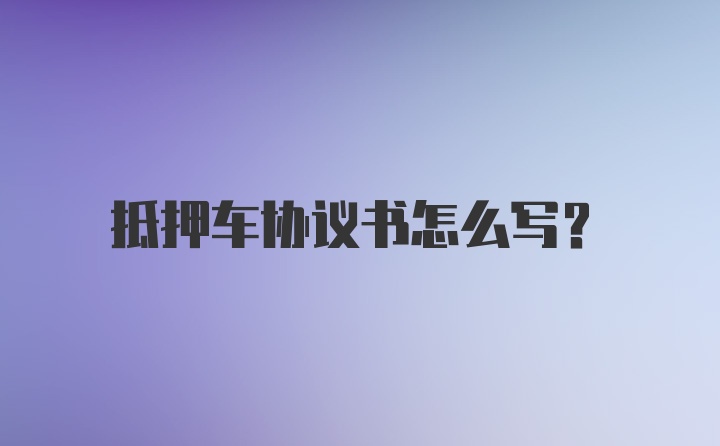 抵押车协议书怎么写？