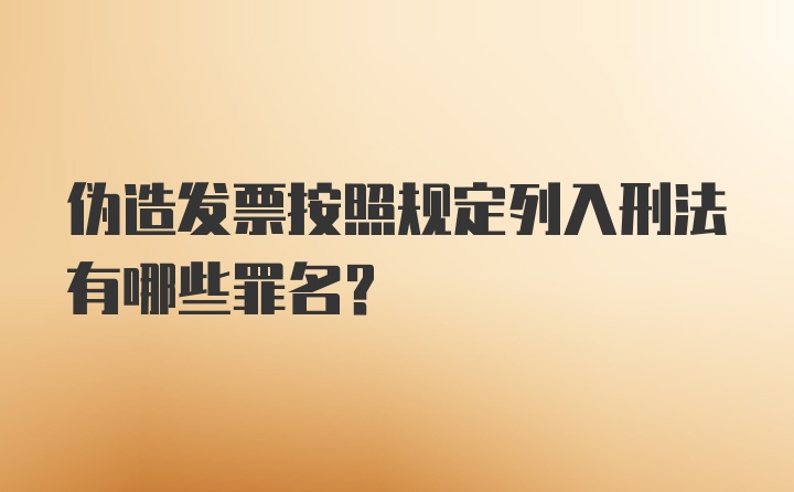 伪造发票按照规定列入刑法有哪些罪名?