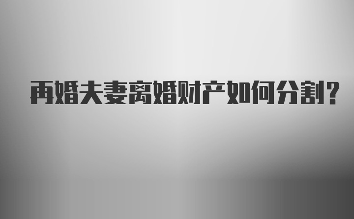 再婚夫妻离婚财产如何分割？