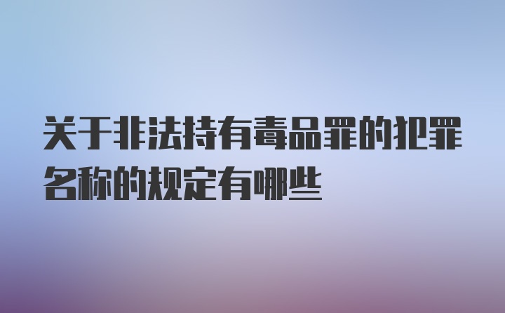 关于非法持有毒品罪的犯罪名称的规定有哪些