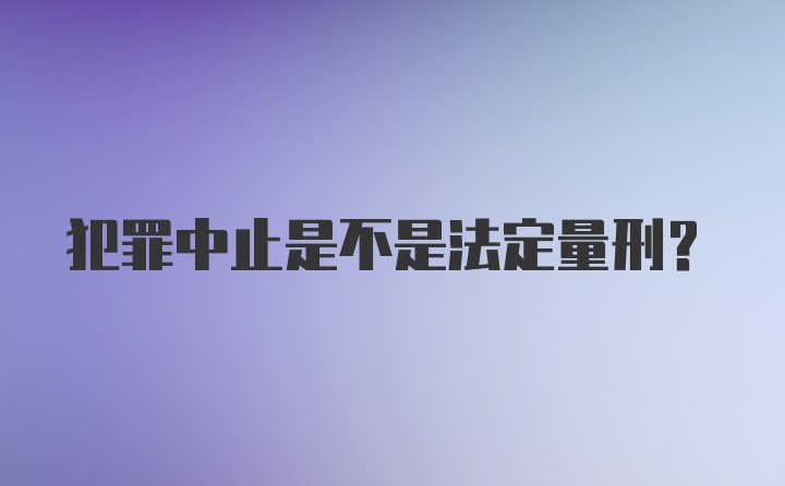 犯罪中止是不是法定量刑？