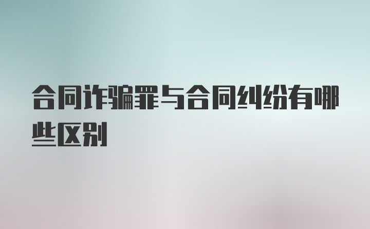 合同诈骗罪与合同纠纷有哪些区别