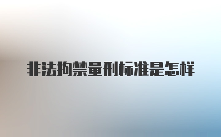 非法拘禁量刑标准是怎样