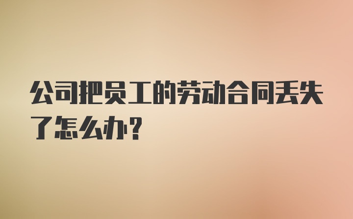 公司把员工的劳动合同丢失了怎么办？