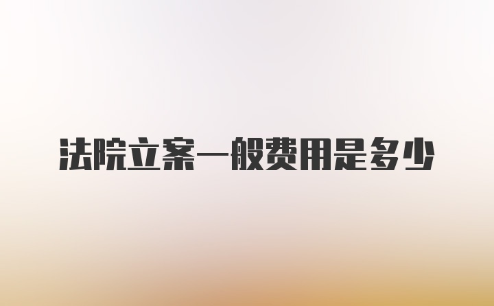 法院立案一般费用是多少