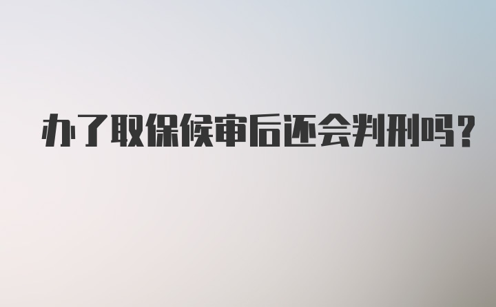 办了取保候审后还会判刑吗？