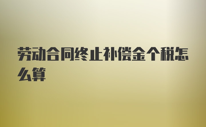 劳动合同终止补偿金个税怎么算