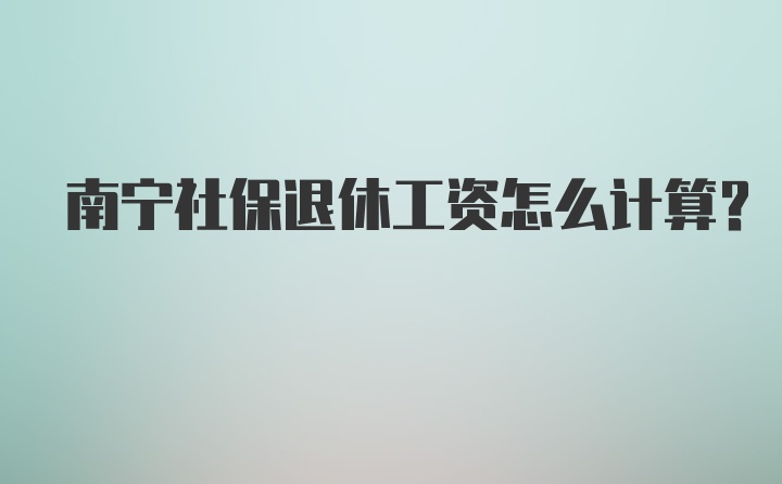 南宁社保退休工资怎么计算？