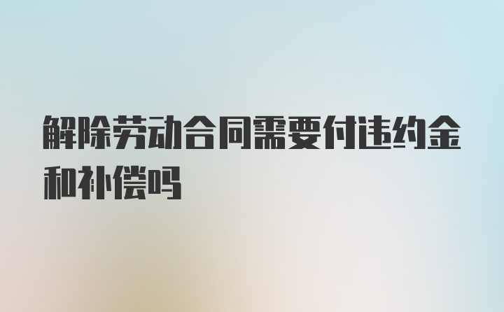 解除劳动合同需要付违约金和补偿吗