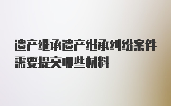 遗产继承遗产继承纠纷案件需要提交哪些材料