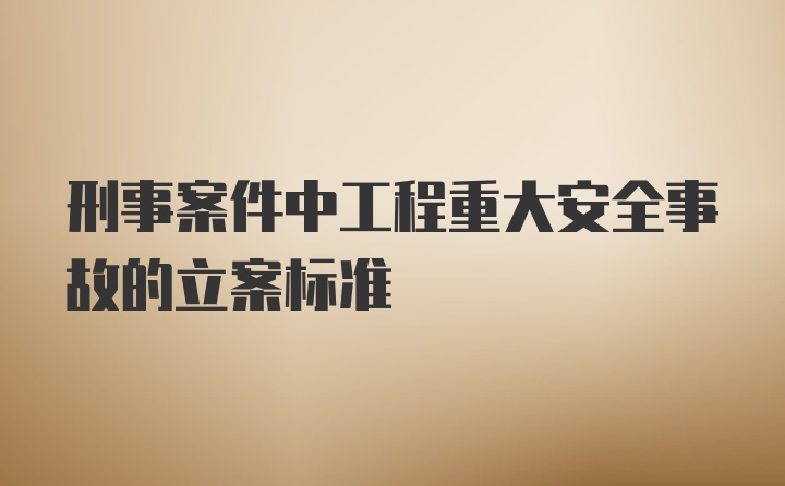 刑事案件中工程重大安全事故的立案标准