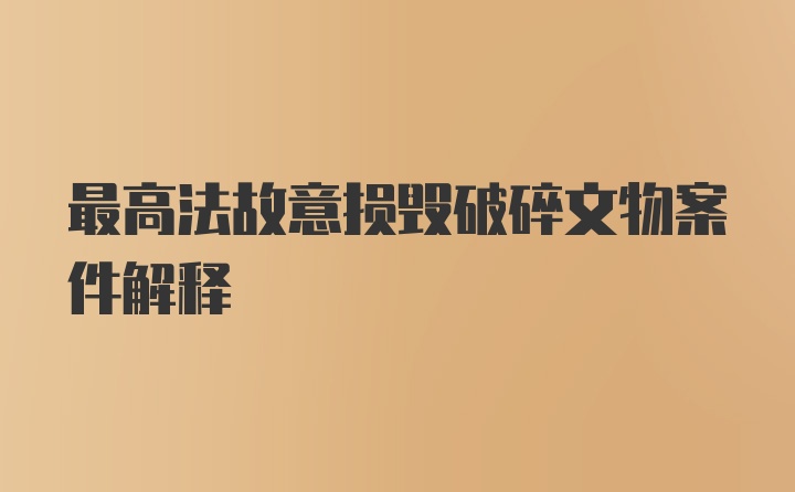 最高法故意损毁破碎文物案件解释