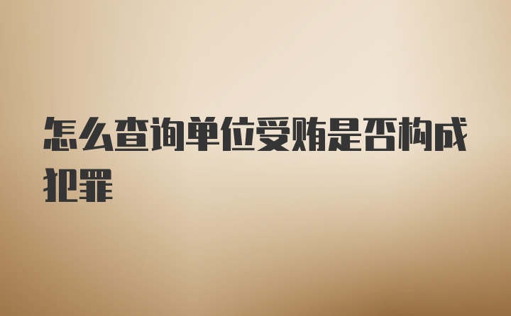 怎么查询单位受贿是否构成犯罪