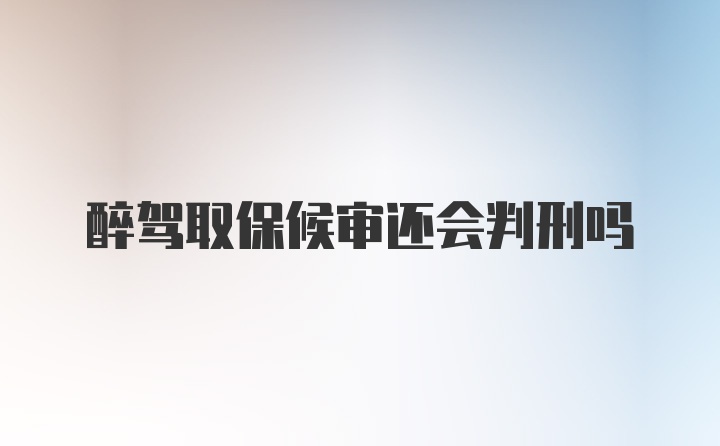 醉驾取保候审还会判刑吗