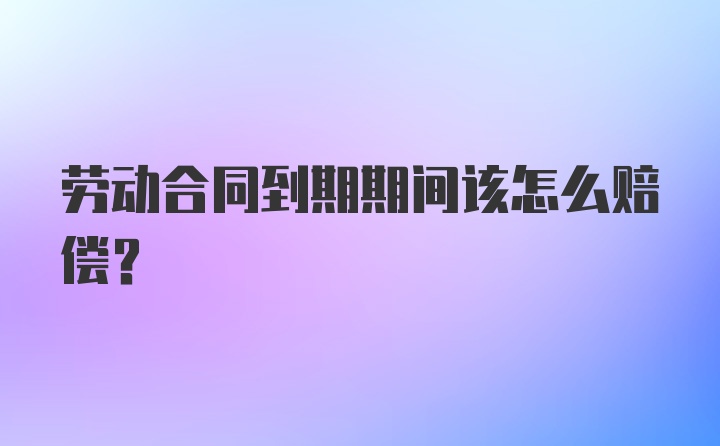 劳动合同到期期间该怎么赔偿？