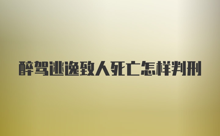 醉驾逃逸致人死亡怎样判刑