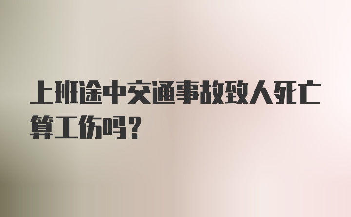 上班途中交通事故致人死亡算工伤吗？