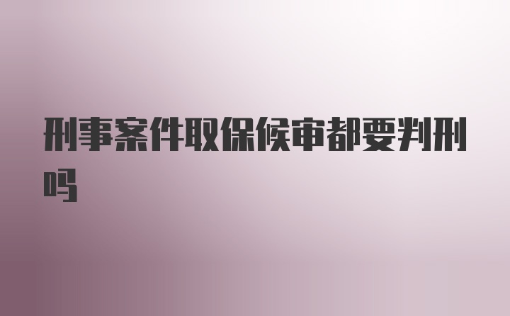 刑事案件取保候审都要判刑吗