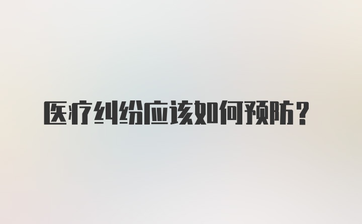 医疗纠纷应该如何预防？