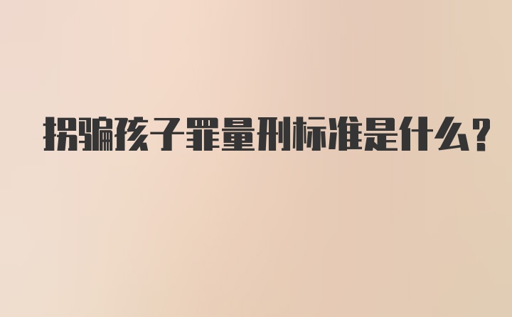 拐骗孩子罪量刑标准是什么？