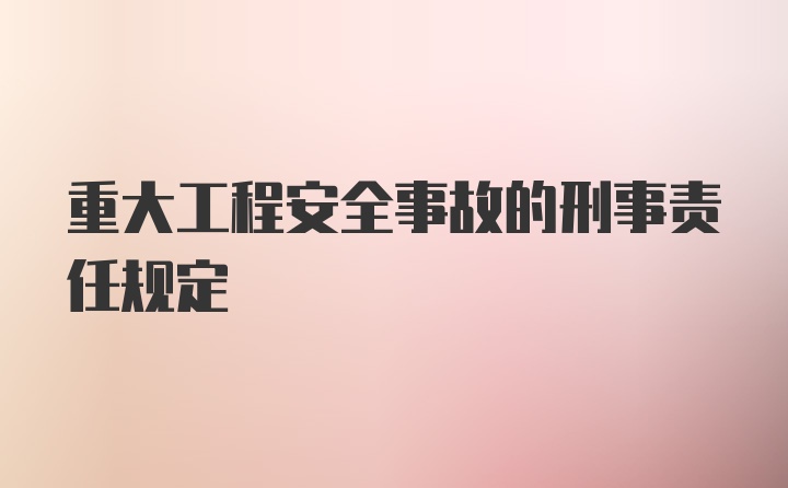 重大工程安全事故的刑事责任规定