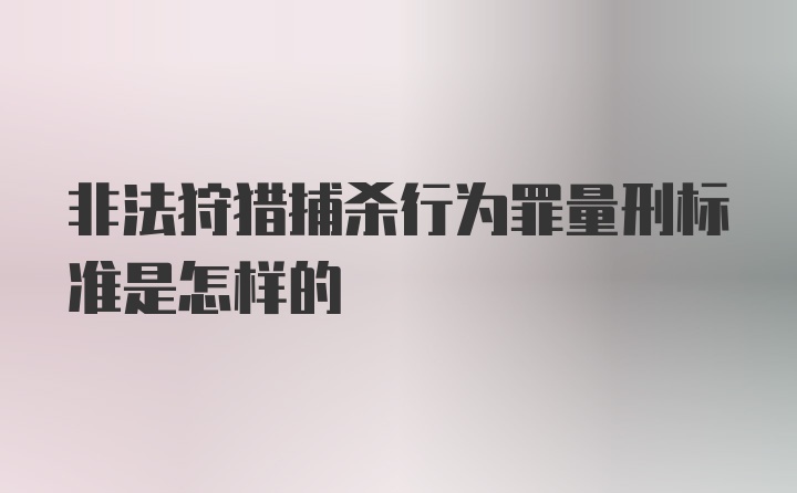 非法狩猎捕杀行为罪量刑标准是怎样的