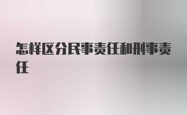 怎样区分民事责任和刑事责任