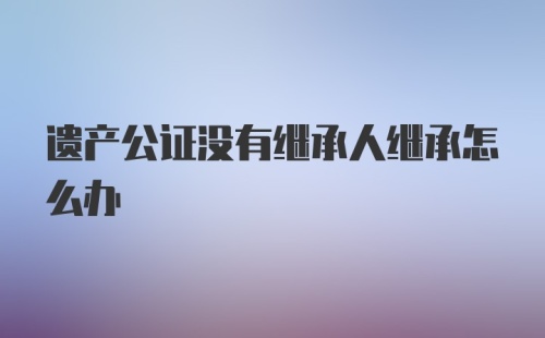 遗产公证没有继承人继承怎么办