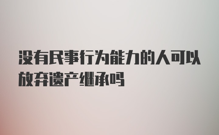 没有民事行为能力的人可以放弃遗产继承吗
