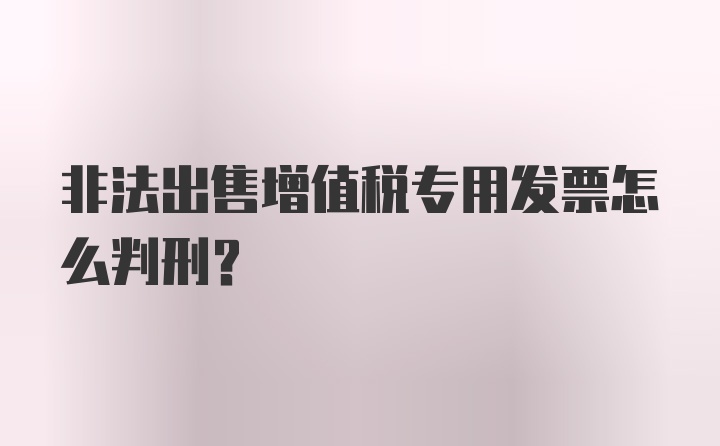 非法出售增值税专用发票怎么判刑？