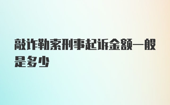 敲诈勒索刑事起诉金额一般是多少