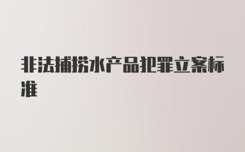 非法捕捞水产品犯罪立案标准