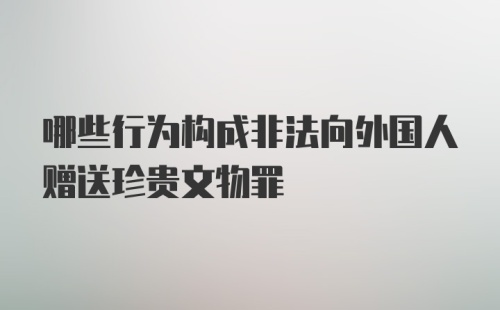 哪些行为构成非法向外国人赠送珍贵文物罪