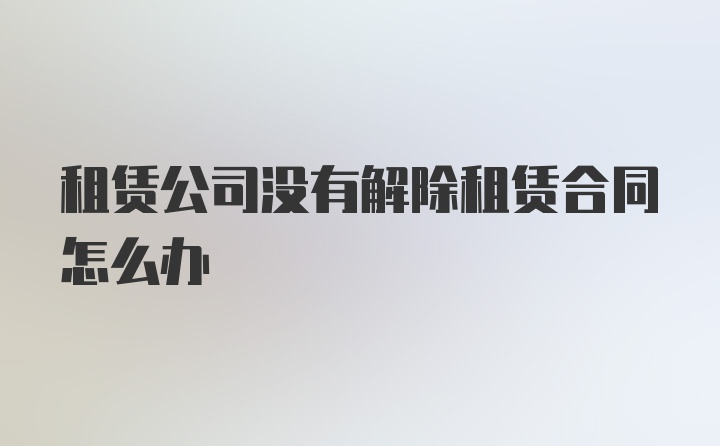 租赁公司没有解除租赁合同怎么办