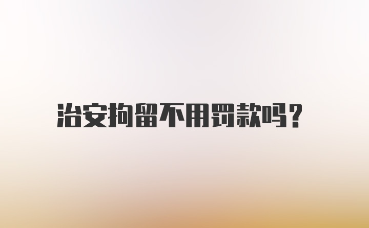 治安拘留不用罚款吗?