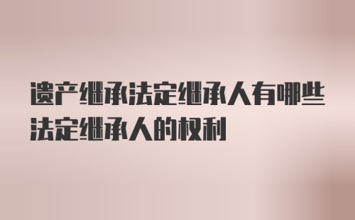 遗产继承法定继承人有哪些法定继承人的权利