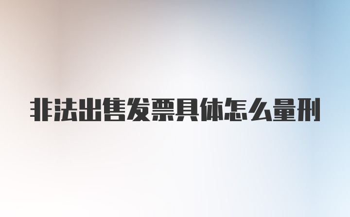 非法出售发票具体怎么量刑