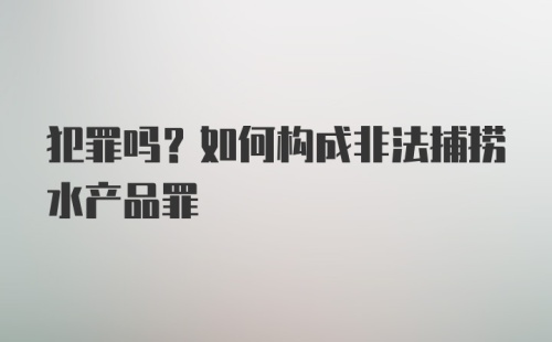 犯罪吗？如何构成非法捕捞水产品罪