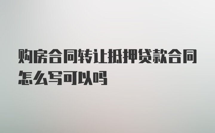 购房合同转让抵押贷款合同怎么写可以吗